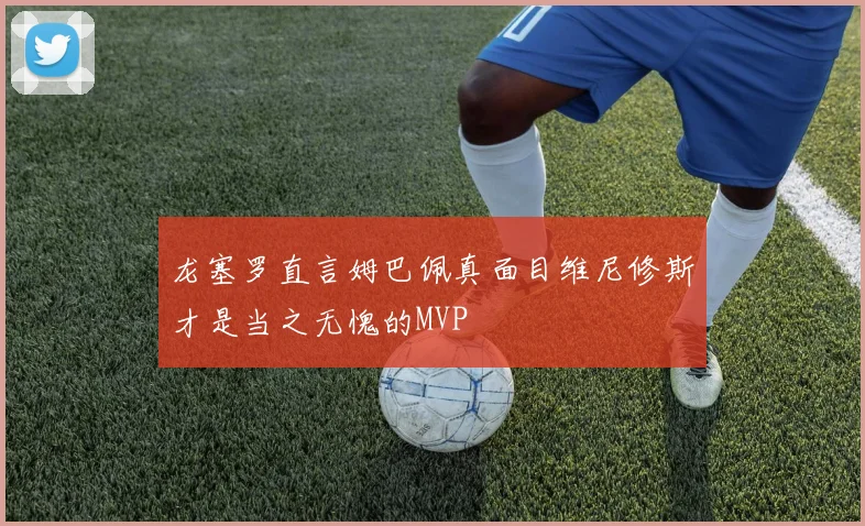 龙塞罗直言姆巴佩真面目维尼修斯才是当之无愧的MVP