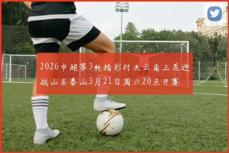 2026中超第3轮精彩对决云南玉昆迎战山东泰山3月21日周六20点开赛