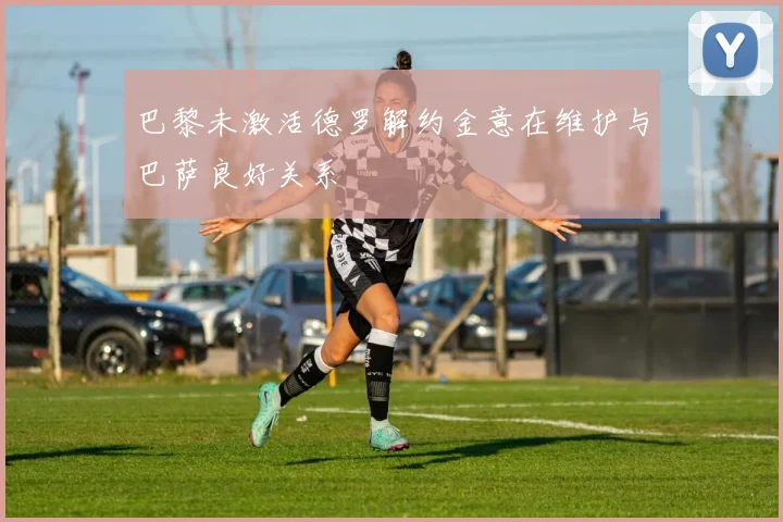 巴黎未激活德罗解约金意在维护与巴萨良好关系
