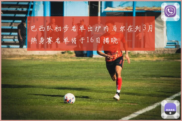 巴西队初步名单出炉内马尔在列3月热身赛名单将于16日揭晓