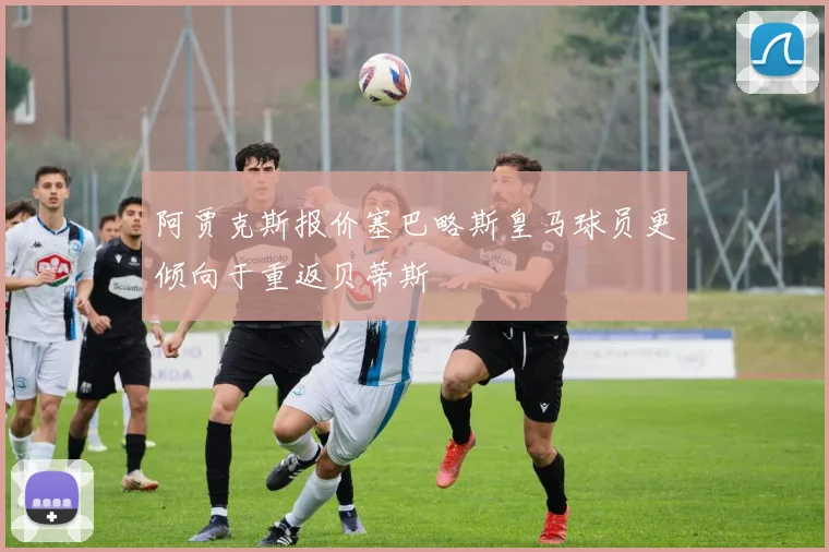 阿贾克斯报价塞巴略斯皇马球员更倾向于重返贝蒂斯