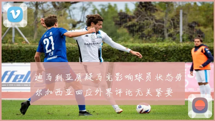 迪马利亚质疑马竞影响球员状态劳尔加西亚回应外界评论无关紧要