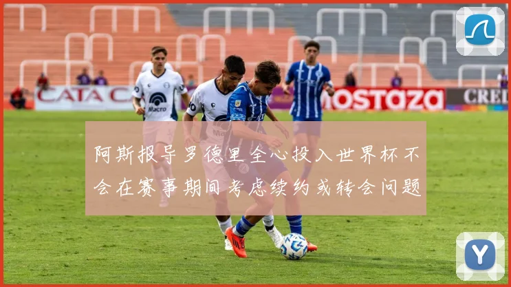 阿斯报导罗德里全心投入世界杯不会在赛事期间考虑续约或转会问题