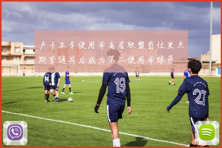 卢卡本季使用率高居联盟首位里夫斯紧随其后成为第二使用率球员