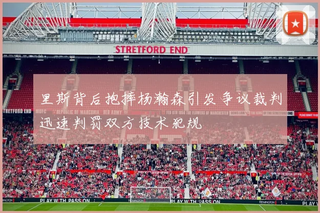 里斯背后抱摔杨瀚森引发争议裁判迅速判罚双方技术犯规