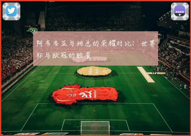 阿韦洛亚与姆总的荣耀对比：世界杯与欧冠的较量