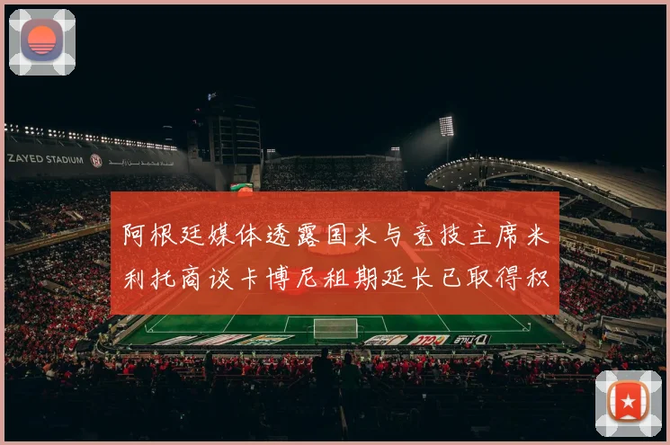 阿根廷媒体透露国米与竞技主席米利托商谈卡博尼租期延长已取得积极进展