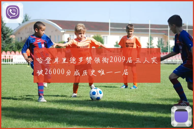 哈登库里德罗赞领衔2009届三人突破26000分成历史唯一一届