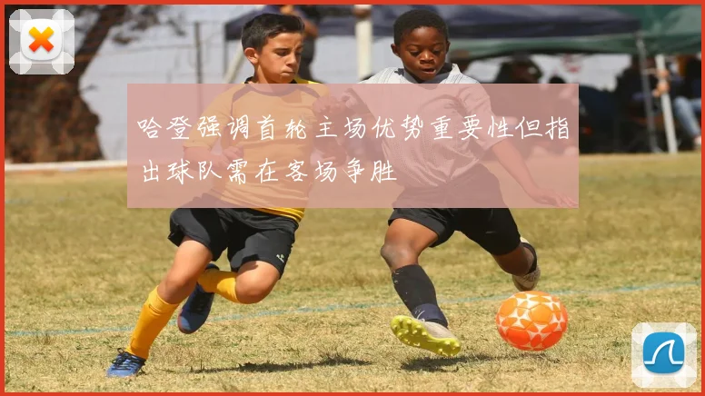 哈登强调首轮主场优势重要性但指出球队需在客场争胜
