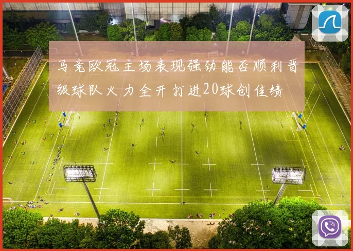 马竞欧冠主场表现强劲能否顺利晋级球队火力全开打进20球创佳绩
