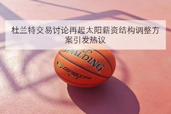 杜兰特交易讨论再起太阳薪资结构调整方案引发热议