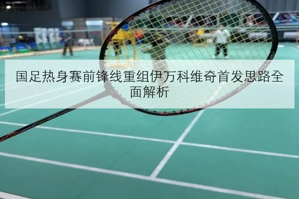 国足热身赛前锋线重组伊万科维奇首发思路全面解析